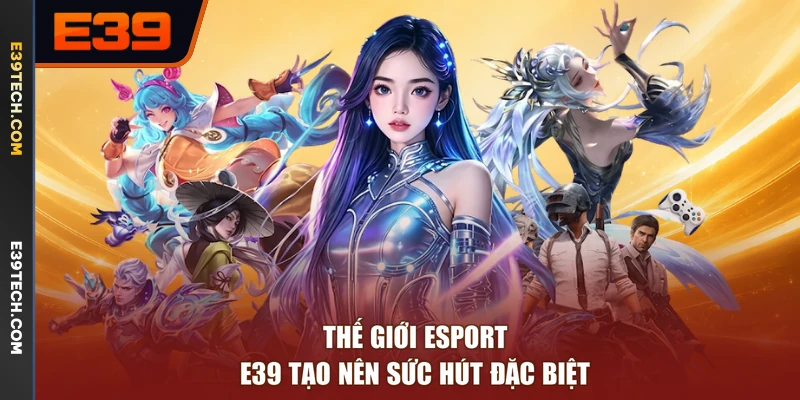 Thế giới Esport E39 tạo nên sức hút đặc biệt